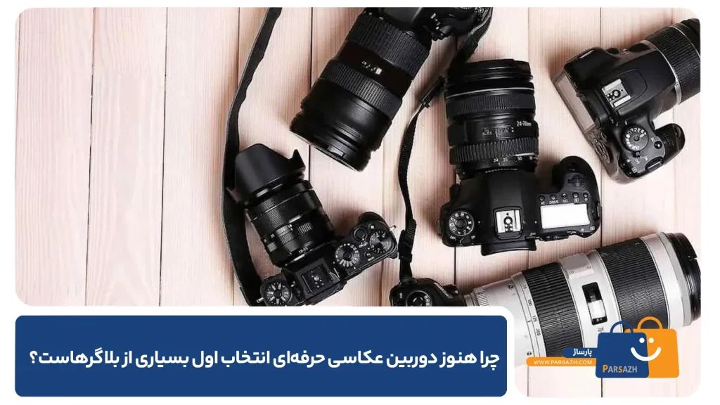 چرا هنوز دوربین عکاسی حرفهای انتخاب اول بسیاری از بلاگرهاست؟